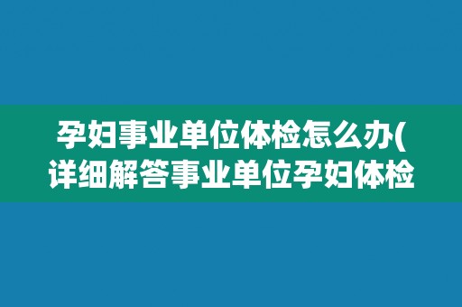 孕妇事业单位体检怎么办(详细解答事业单位孕妇体检流程和注意事项)