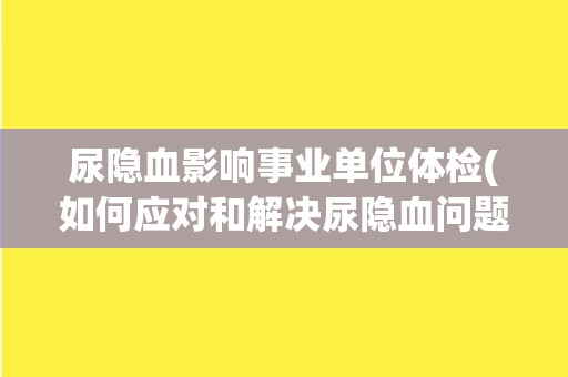 尿隐血影响事业单位体检(如何应对和解决尿隐血问题？)