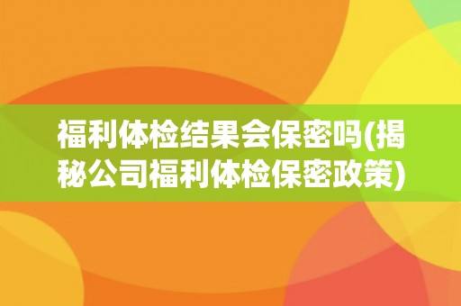 福利体检结果会保密吗(揭秘公司福利体检保密政策)