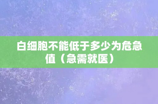 白细胞不能低于多少为危急值（急需就医）