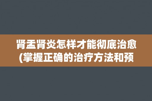 肾盂肾炎怎样才能彻底治愈(掌握正确的治疗方法和预防措施)