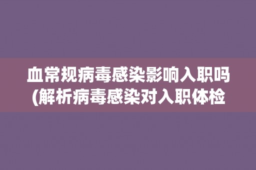 血常规病毒感染影响入职吗(解析病毒感染对入职体检的影响)
