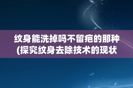 纹身能洗掉吗不留疤的那种(探究纹身去除技术的现状和发展趋势)