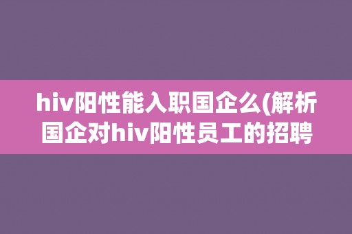 hiv阳性能入职国企么(解析国企对hiv阳性员工的招聘政策)
