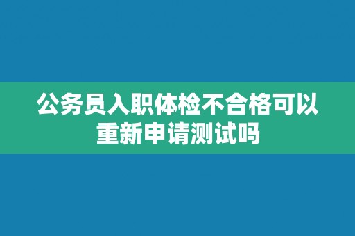 公务员入职体检不合格可以重新申请测试吗 公务员入职体检不合格可以重新申请测试吗