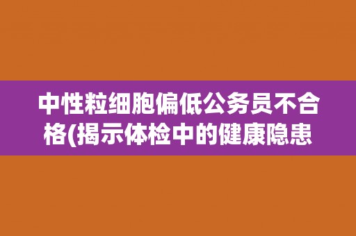 中性粒细胞偏低公务员不合格(揭示体检中的健康隐患及其影响) 中性粒细胞偏低公务员不合格(揭示体检中的健康隐患及其影响)