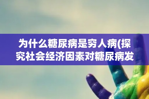为什么糖尿病是穷人病(探究社会经济因素对糖尿病发生率的影响) 为什么糖尿病是穷人病(探究社会经济因素对糖尿病发生率的影响)
