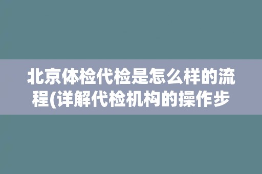 北京体检代检是怎么样的流程(详解代检机构的操作步骤和注意事项) 北京体检代检是怎么样的流程(详解代检机构的操作步骤和注意事项)