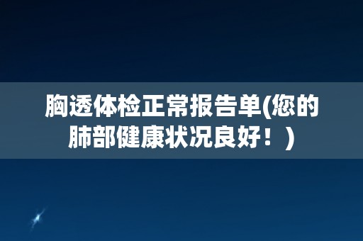 胸透体检正常报告单(您的肺部健康状况良好!) 胸透体检正常报告单(您的肺部健康状况良好!)