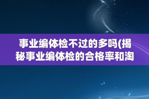 事业编体检不过的多吗(揭秘事业编体检的合格率和淘汰原因)