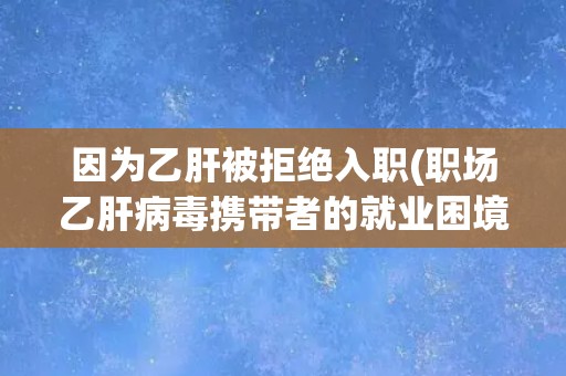 因为乙肝被拒绝入职(职场乙肝病毒携带者的就业困境) 因为乙肝被拒绝入职(职场乙肝病毒携带者的就业困境)