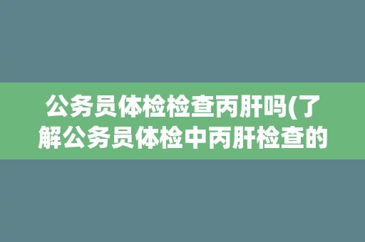 公务员体检检查丙肝吗(了解公务员体检中丙肝检查的规定及注意事项) 公务员体检检查丙肝吗(了解公务员体检中丙肝检查的规定及注意事项)