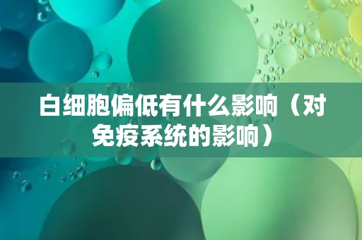 白细胞偏低有什么影响（对免疫系统的影响）