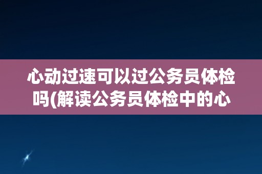 心动过速可以过公务员体检吗(解读公务员体检中的心电图检查要点)