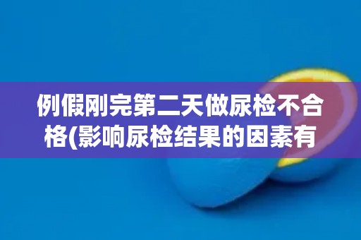 例假刚完第二天做尿检不合格(影响尿检结果的因素有哪些？)
