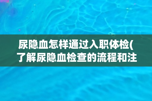 尿隐血怎样通过入职体检(了解尿隐血检查的流程和注意事项) 尿隐血怎样通过入职体检(了解尿隐血检查的流程和注意事项)