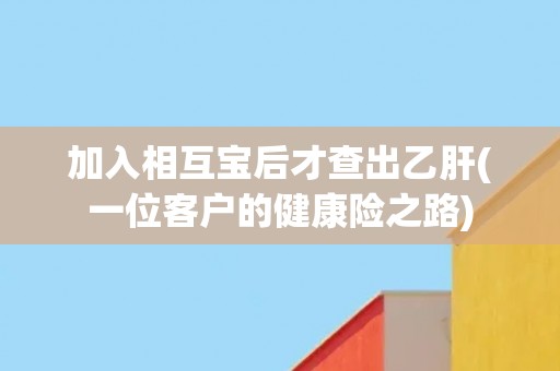 加入相互宝后才查出乙肝(一位客户的健康险之路)