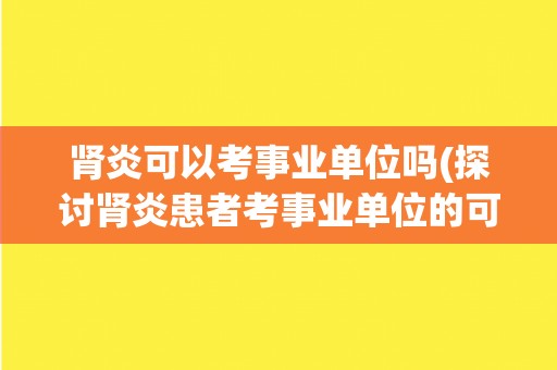 肾炎可以考事业单位吗(探讨肾炎患者考事业单位的可能性和注意事项) 肾炎可以考事业单位吗(探讨肾炎患者考事业单位的可能性和注意事项)