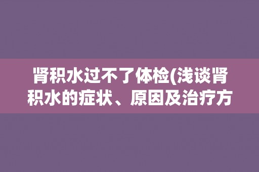 肾积水过不了体检(浅谈肾积水的症状、原因及治疗方法) 肾积水过不了体检(浅谈肾积水的症状、原因及治疗方法)