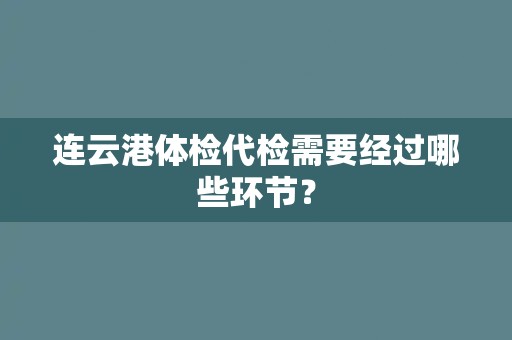 连云港体检代检需要经过哪些环节? 连云港体检代检需要经过哪些环节?