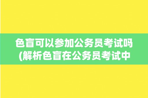 色盲可以参加公务员考试吗(解析色盲在公务员考试中的限制条件和应对方法)