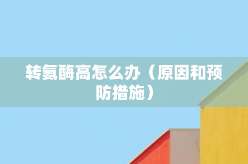 转氨酶高怎么办（原因和预防措施）