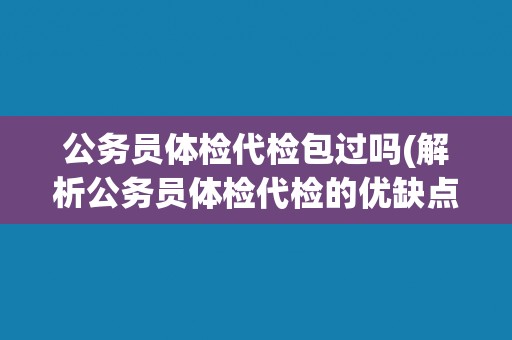 公务员体检代检包过吗(解析公务员体检代检的优缺点)
