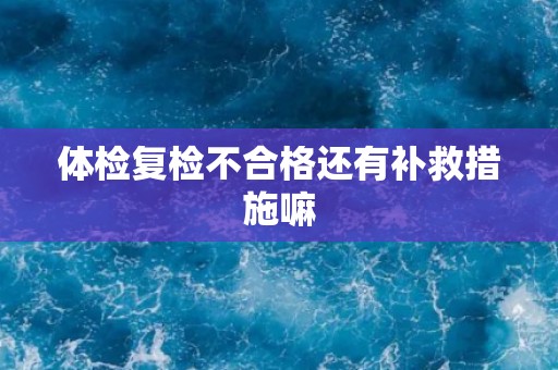 体检复检不合格还有补救措施嘛