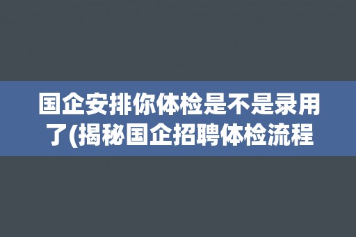 国企安排你体检是不是录用了(揭秘国企招聘体检流程)