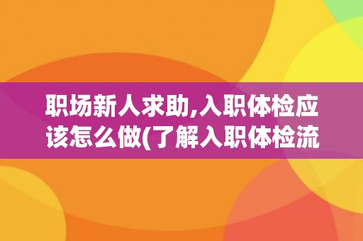 职场新人求助,入职体检应该怎么做(了解入职体检流程及注意事项)