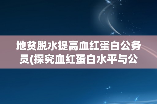 地贫脱水提高血红蛋白公务员(探究血红蛋白水平与公务员职业的关系)
