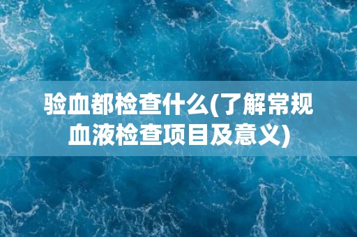 验血都检查什么(了解常规血液检查项目及意义)