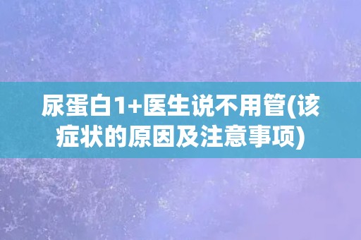 尿蛋白1+医生说不用管(该症状的原因及注意事项) 尿蛋白1+医生说不用管(该症状的原因及注意事项)