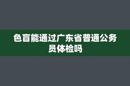 色盲能通过广东省普通公务员体检吗