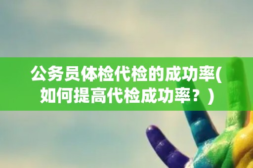 公务员体检代检的成功率(如何提高代检成功率？)