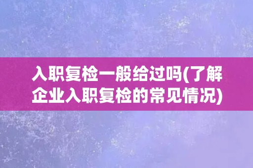 入职复检一般给过吗(了解企业入职复检的常见情况)