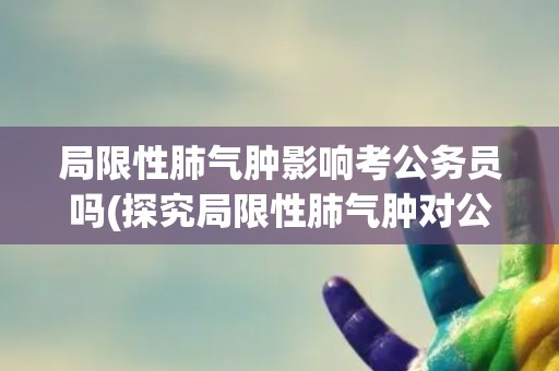 局限性肺气肿影响考公务员吗(探究局限性肺气肿对公务员考试的影响因素) 局限性肺气肿影响考公务员吗(探究局限性肺气肿对公务员考试的影响因素)