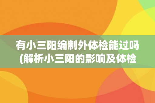 有小三阳编制外体检能过吗(解析小三阳的影响及体检要求)