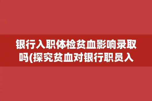银行入职体检贫血影响录取吗(探究贫血对银行职员入职的影响)