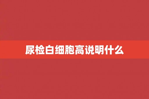 尿检白细胞高说明什么 尿检白细胞高说明什么