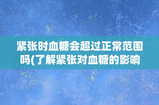 紧张时血糖会超过正常范围吗(了解紧张对血糖的影响)