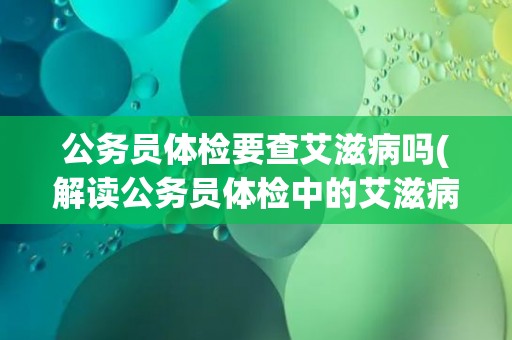 公务员体检要查艾滋病吗(解读公务员体检中的艾滋病检查要求)
