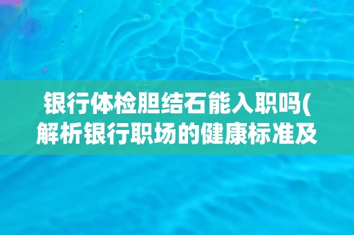 银行体检胆结石能入职吗(解析银行职场的健康标准及其影响因素)