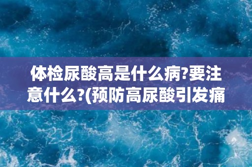 体检尿酸高是什么病?要注意什么?(预防高尿酸引发痛风和肾病的措施)