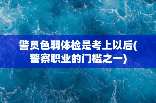 警员色弱体检是考上以后(警察职业的门槛之一)
