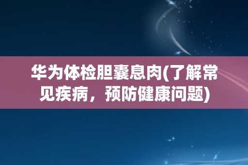 华为体检胆囊息肉(了解常见疾病，预防健康问题)