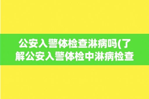 公安入警体检查淋病吗(了解公安入警体检中淋病检查的相关规定)