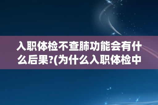 入职体检不查肺功能会有什么后果?(为什么入职体检中要检查肺功能？)