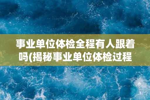 事业单位体检全程有人跟着吗(揭秘事业单位体检过程中的监督与隐私问题) 事业单位体检全程有人跟着吗(揭秘事业单位体检过程中的监督与隐私问题)