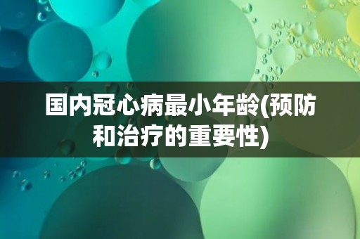 国内冠心病最小年龄(预防和治疗的重要性)